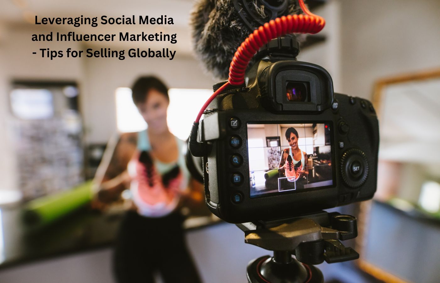 Leveraging Social Media and Influencer Marketing - Tips for Selling Globally